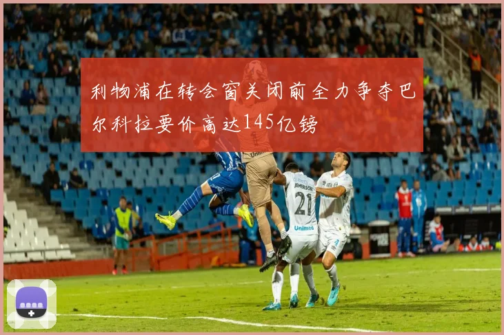 利物浦在转会窗关闭前全力争夺巴尔科拉要价高达145亿镑
